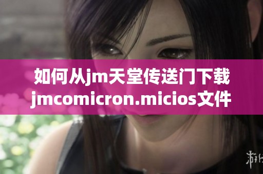 如何从jm天堂传送门下载jmcomicron.micios文件的方法与步骤详解