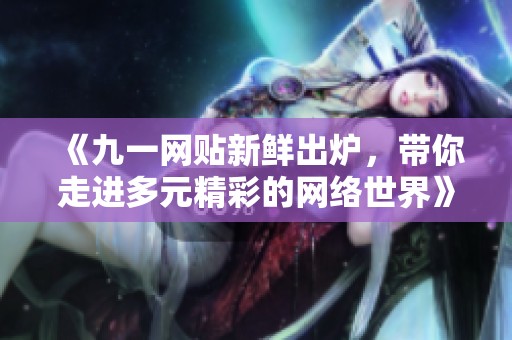 《九一网贴新鲜出炉，带你走进多元精彩的网络世界》