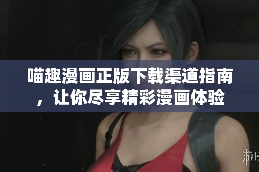 喵趣漫画正版下载渠道指南，让你尽享精彩漫画体验