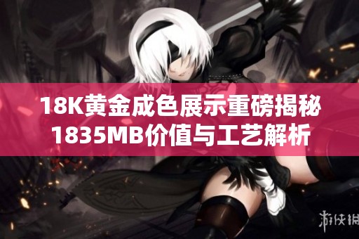 18K黄金成色展示重磅揭秘1835MB价值与工艺解析