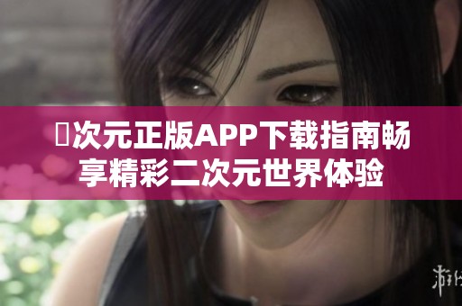 囧次元正版APP下载指南畅享精彩二次元世界体验