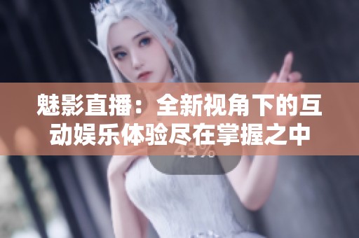 魅影直播：全新视角下的互动娱乐体验尽在掌握之中