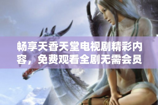 畅享天香天堂电视剧精彩内容，免费观看全剧无需会员注册