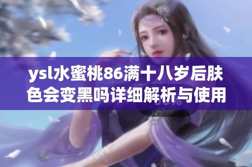 ysl水蜜桃86满十八岁后肤色会变黑吗详细解析与使用建议