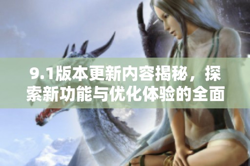9.1版本更新内容揭秘，探索新功能与优化体验的全面改进！
