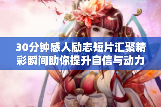30分钟感人励志短片汇聚精彩瞬间助你提升自信与动力