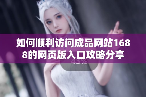 如何顺利访问成品网站1688的网页版入口攻略分享