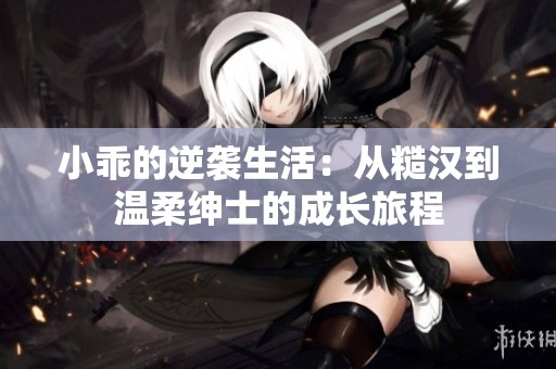 小乖的逆袭生活：从糙汉到温柔绅士的成长旅程