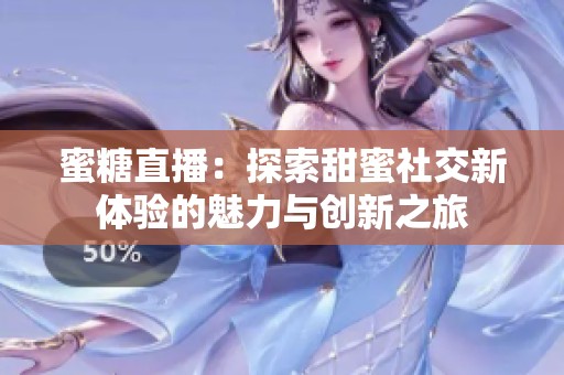 蜜糖直播：探索甜蜜社交新体验的魅力与创新之旅