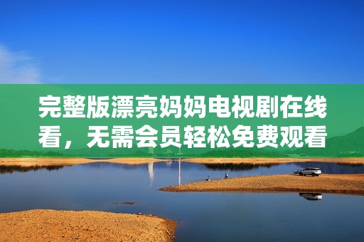 完整版漂亮妈妈电视剧在线看，无需会员轻松免费观看全集