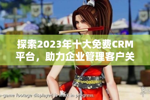 探索2023年十大免费CRM平台，助力企业管理客户关系