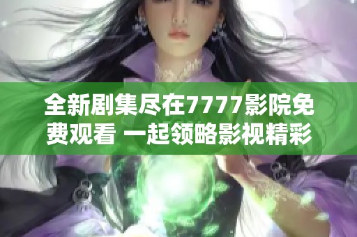全新剧集尽在7777影院免费观看 一起领略影视精彩时刻