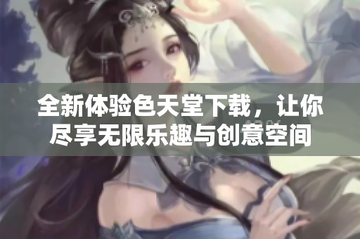 全新体验色天堂下载，让你尽享无限乐趣与创意空间