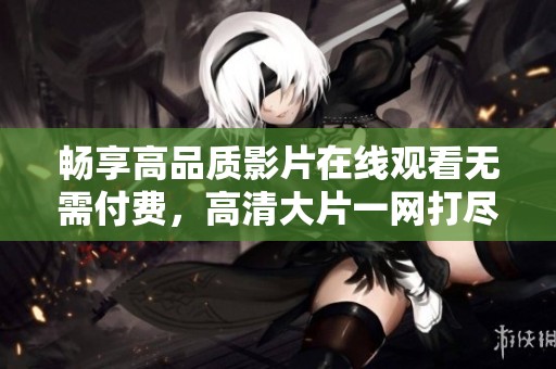 畅享高品质影片在线观看无需付费，高清大片一网打尽