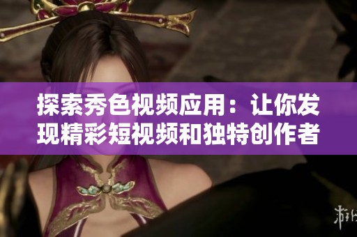 探索秀色视频应用：让你发现精彩短视频和独特创作者的平台