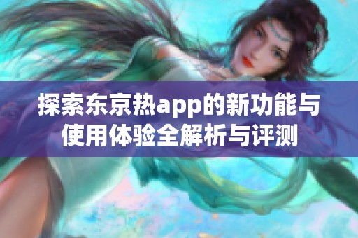 探索东京热app的新功能与使用体验全解析与评测