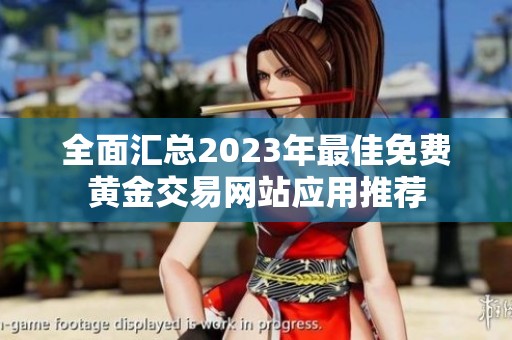 全面汇总2023年最佳免费黄金交易网站应用推荐