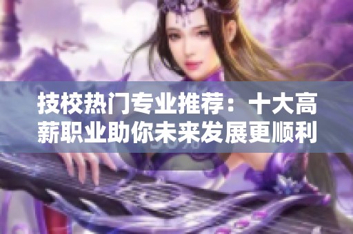 技校热门专业推荐：十大高薪职业助你未来发展更顺利