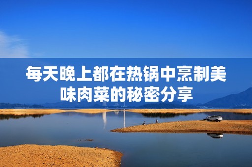 每天晚上都在热锅中烹制美味肉菜的秘密分享