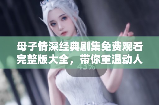 母子情深经典剧集免费观看完整版大全，带你重温动人故事