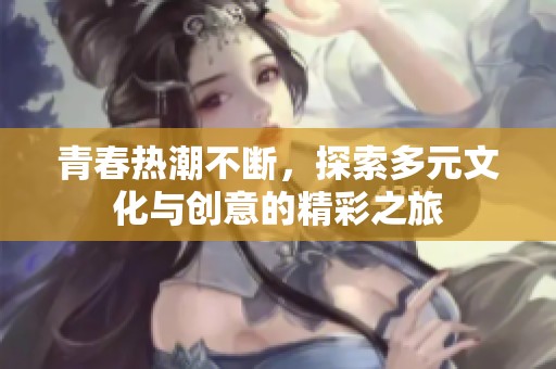 青春热潮不断，探索多元文化与创意的精彩之旅