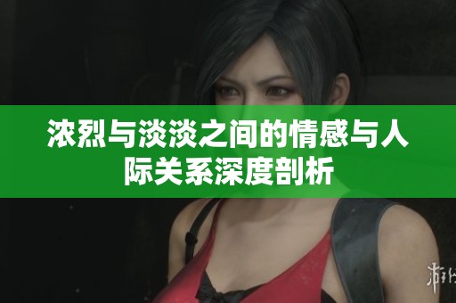 浓烈与淡淡之间的情感与人际关系深度剖析