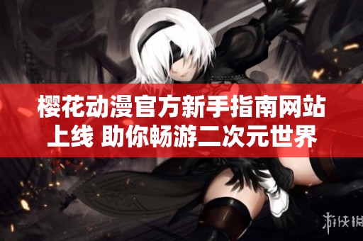 樱花动漫官方新手指南网站上线 助你畅游二次元世界