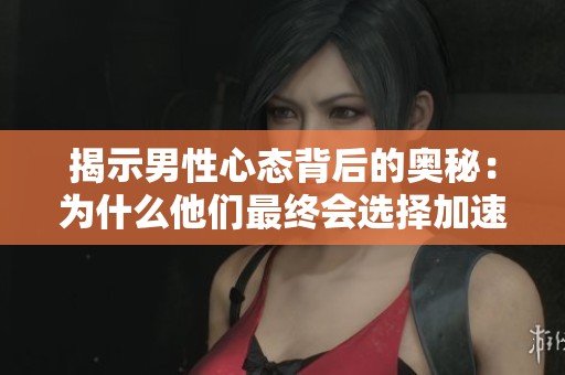 揭示男性心态背后的奥秘：为什么他们最终会选择加速前进
