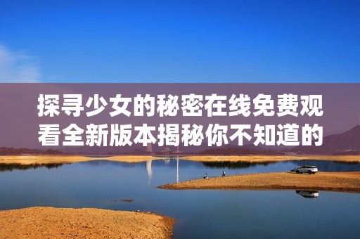 探寻少女的秘密在线免费观看全新版本揭秘你不知道的故事