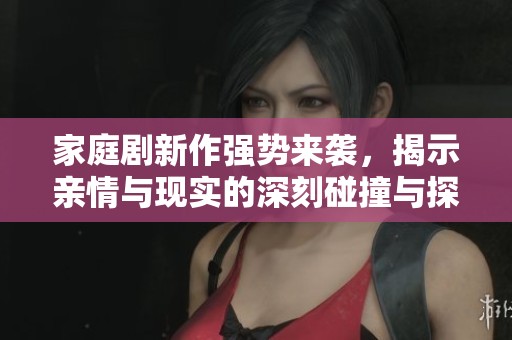 家庭剧新作强势来袭，揭示亲情与现实的深刻碰撞与探索