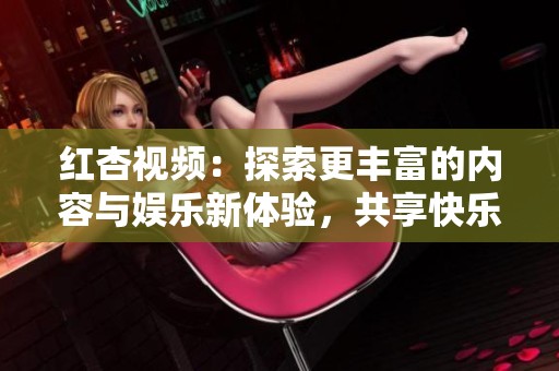 红杏视频：探索更丰富的内容与娱乐新体验，共享快乐时光