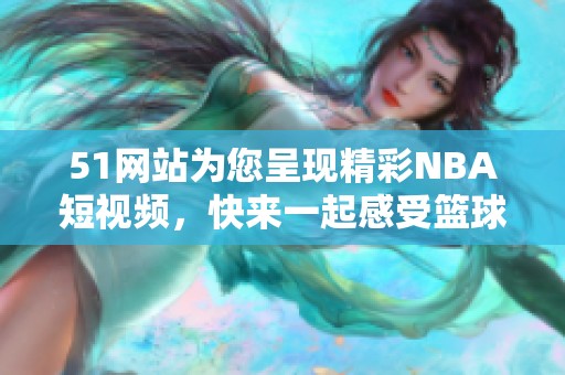 51网站为您呈现精彩NBA短视频，快来一起感受篮球的魅力吧