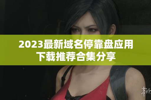 2023最新域名停靠盘应用下载推荐合集分享