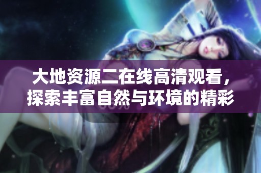 大地资源二在线高清观看，探索丰富自然与环境的精彩内容