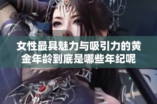 女性最具魅力与吸引力的黄金年龄到底是哪些年纪呢