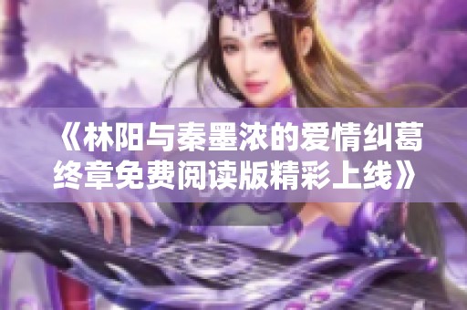 《林阳与秦墨浓的爱情纠葛终章免费阅读版精彩上线》