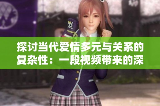 探讨当代爱情多元与关系的复杂性：一段视频带来的深思