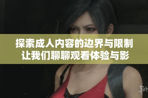 探索成人内容的边界与限制 让我们聊聊观看体验与影响