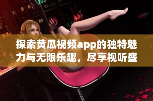 探索黄瓜视频app的独特魅力与无限乐趣，尽享视听盛宴