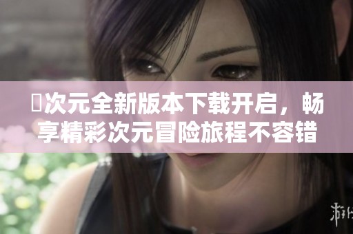 囧次元全新版本下载开启，畅享精彩次元冒险旅程不容错过