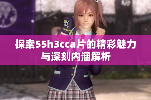 探索55h3cca片的精彩魅力与深刻内涵解析