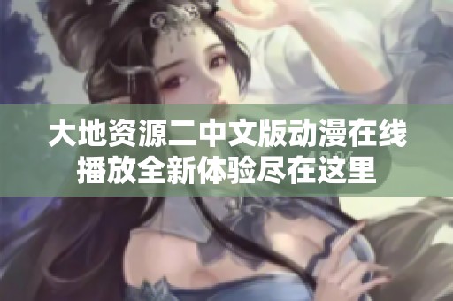大地资源二中文版动漫在线播放全新体验尽在这里