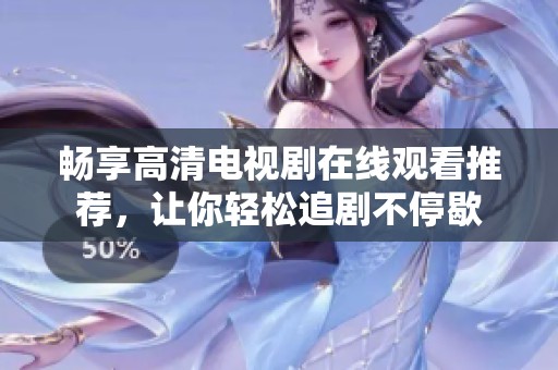 畅享高清电视剧在线观看推荐，让你轻松追剧不停歇