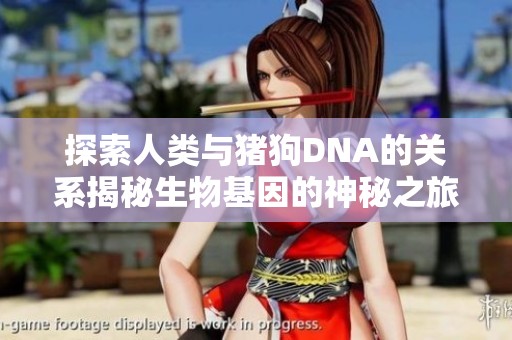 探索人类与猪狗DNA的关系揭秘生物基因的神秘之旅