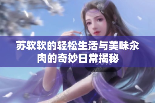 苏软软的轻松生活与美味汆肉的奇妙日常揭秘
