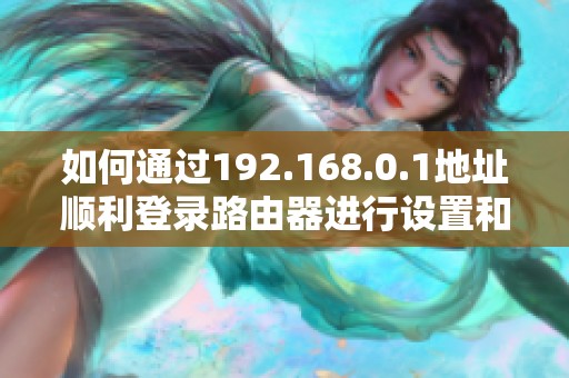 如何通过192.168.0.1地址顺利登录路由器进行设置和管理