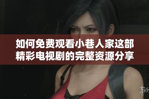 如何免费观看小巷人家这部精彩电视剧的完整资源分享