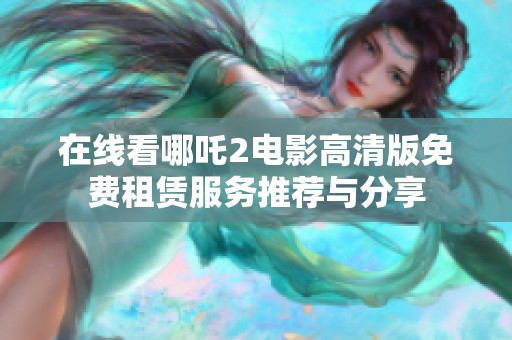 在线看哪吒2电影高清版免费租赁服务推荐与分享