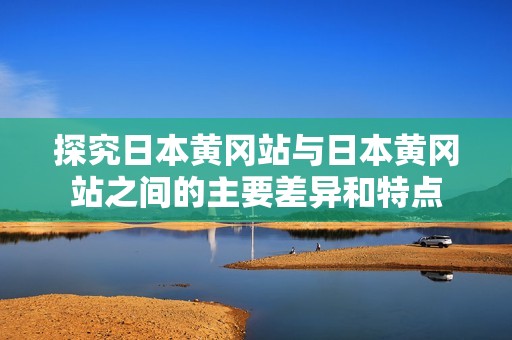 探究日本黄冈站与日本黄冈站之间的主要差异和特点