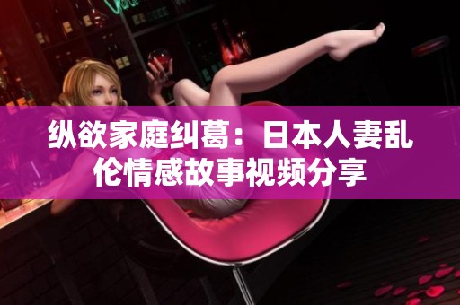 纵欲家庭纠葛：日本人妻乱伦情感故事视频分享